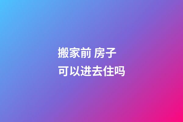 搬家前 房子可以进去住吗